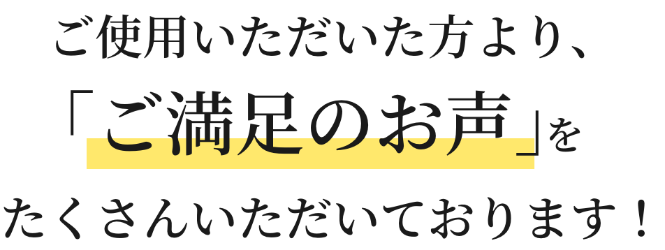 ご使用いただいた方より、「ご満足のお声」たくさんいただいております!