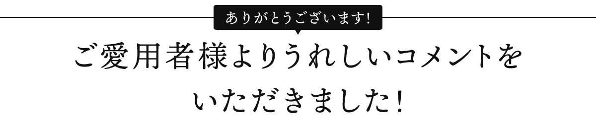ご愛用者様よりうれしいコメントをいただきました！