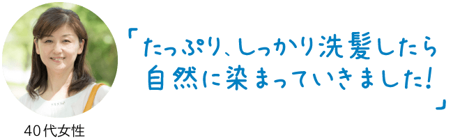 たっぷり、しっかり洗髪したら自然に染まっていきました！（40代女性）
